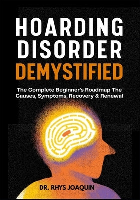 Hoarding Disorder Demystified: The Complete Beginner's Roadmap The Causes, Symptoms, Recovery & Renewal by Joaquin, Rhys
