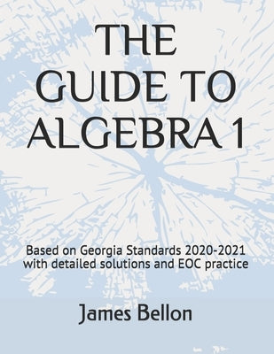 The Guide to Algebra 1: Based on Georgia Standards 2020-2021 with detailed solutions and EOC practice by Bellon, James