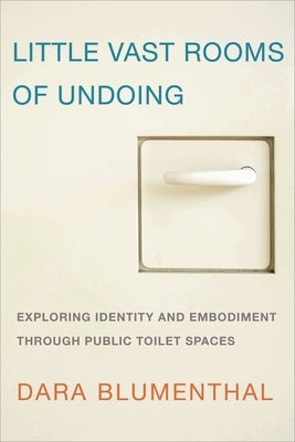 Little Vast Rooms of Undoing: Exploring Identity and Embodiment through Public Toilet Spaces by Blumenthal, Dara