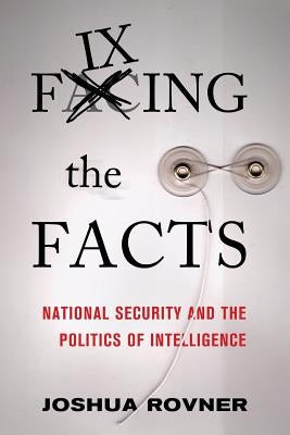 Fixing the Facts: National Security and the Politics of Intelligence by Rovner, Joshua