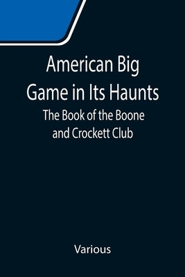 American Big Game in Its Haunts: The Book of the Boone and Crockett Club by Various