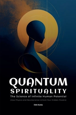 Quantum Spirituality: the Science of Infinite Human Potential (How Physics and Neuroscience Unlock Your Hidden Powers) by Konko, Oleh