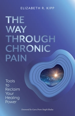 The Way Through Chronic Pain: Tools to Reclaim Your Healing Power by Kipp, Elizabeth R.