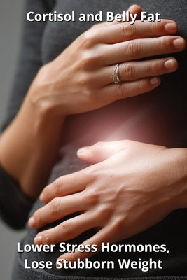 Cortisol and Belly Fat: Lower Stress Hormones, Lose Stubborn Weight by Harding, Karen