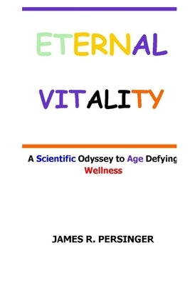 Eternal Vitality: A Scientific Odyssey to Age Defying Wellness by R. Persinger, James
