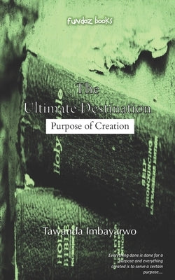 The Ultimate Destination: Purpose of Creation by Imbayarwo, Tawanda