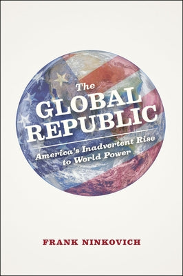 The Global Republic: America's Inadvertent Rise to World Power by Ninkovich, Frank