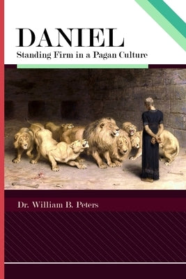 Daniel: Standing Firm in a Pagan Culture by Peters, William B.