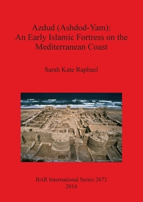 Azdud (Ashdod-Yam): An Early Islamic Fortress on the Mediterranean Coast by Raphael, Sarah Kate