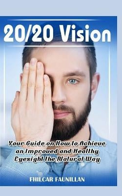 20/20 Vision: Your Guide on How to Achieve an Improved and Healthy Eyesight the Natural Way by Faunillan, Fhilcar