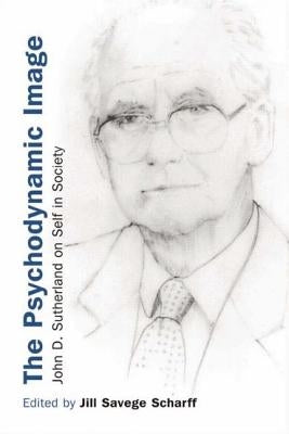 The Psychodynamic Image: John D. Sutherland on Self in Society by Savege Scharff, Jill