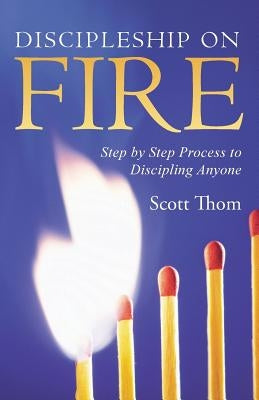 Discipleship on Fire: Step by Step Process to Discipling Anyone by Thom, Scott