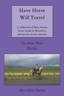 Have Horse Will Travel: A Collection of Short Stories from Apollo & Meredith's Adventures Across America (The First Part: Pacific) by Cherry, Meredith
