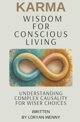 Karma Wisdom for Conscious Living: Understanding Complex Causality for Wiser Choices by Wenny, Loryan