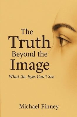 The Truth Beyond The Image What The Eyes Can't See by Finney, Michael L.