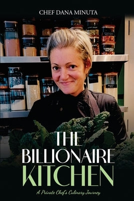 The Billionaire Kitchen: Secrets from the World's Most Exclusive Tables by Dana Minuta, Chef