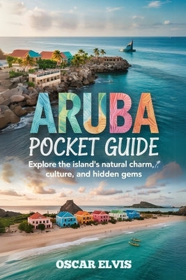 Aruba Pocket Guide: Explore the island's natural charm, Culture and Hidden Gems by Elvis, Oscar
