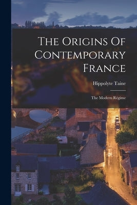 The Origins Of Contemporary France: The Modern Régime by Taine, Hippolyte