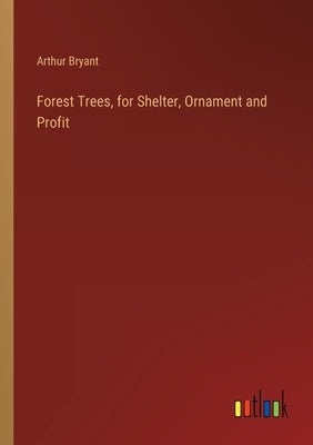 Forest Trees, for Shelter, Ornament and Profit by Bryant, Arthur