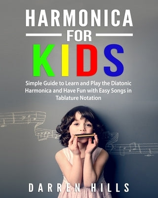 Harmonica for Kids: Simple Guide to Learn and Play the Diatonic Harmonica and Have Fun with Easy Songs in Tablature Notation by Hills, Darren