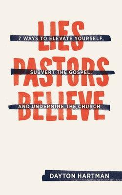 Lies Pastors Believe: Seven Ways to Elevate Yourself, Subvert the Gospel, and Undermine the Church by Hartman, Dayton
