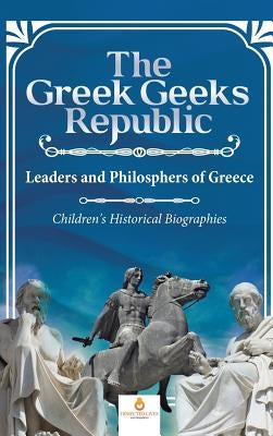 The Greek Geeks Republic: Leaders and Philosphers of Greece Children's Historical Biographies by Dissected Lives