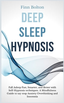 Deep Sleep Hypnosis: Fall Asleep Fast, Smarter And Better With Self-Hypnosis Techniques. A Mindfulness Guide To Say Stop Anxiety, Overthinking And Ins by Bolton, Finn