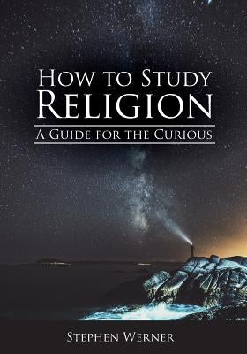 How to Study Religion: A Guide for the Curious by Werner, Stephen