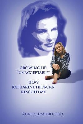 Growing Up Unacceptable: How Katharine Hepburn Rescued Me by Dayhoff, Signe A.