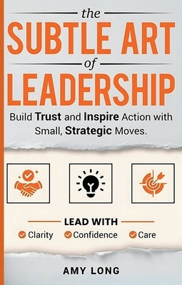 The Subtle Art of Leadership: Build Trust and Inspire Action with Small, Strategic Moves. Lead with Clarity, Confidence, and Care. by Long, Amy