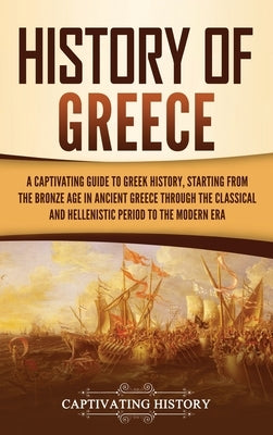 History of Greece: A Captivating Guide to Greek History, Starting from the Bronze Age in Ancient Greece Through the Classical and Helleni by History, Captivating
