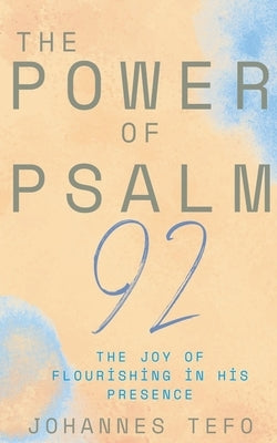 The Power Of Psalm 92: The Joy Of Flourishing In His Presence by Tefo, Johannes