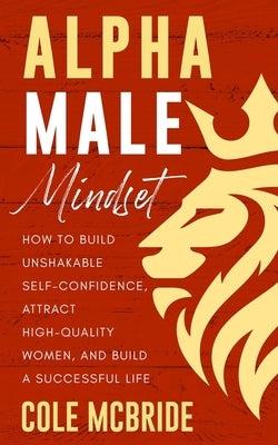 Alpha Male Mindset: How to Build Unshakable Self-Confidence, Attract High-Quality Women, and Build a Successful Life by McBride, Cole