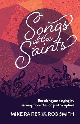 Songs of the Saints: Enriching our singing by learning from the songs of Scripture by Raiter, Mike