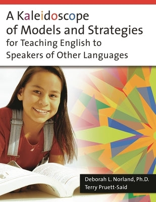 A Kaleidoscope of Models and Strategies for Teaching English to Speakers of Other Languages by Ph D., Deborah Norland
