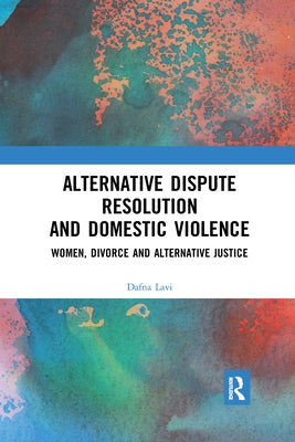 Alternative Dispute Resolution and Domestic Violence: Women, Divorce and Alternative Justice by Lavi, Dafna