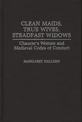 Clean Maids, True Wives, Steadfast Widows: Chaucer's Women and Medieval Codes of Conduct by Hallissy, Margaret