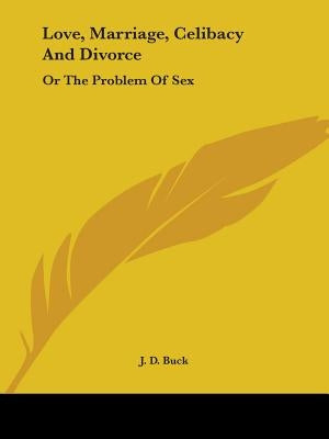 Love, Marriage, Celibacy And Divorce: Or The Problem Of Sex by Buck, J. D.