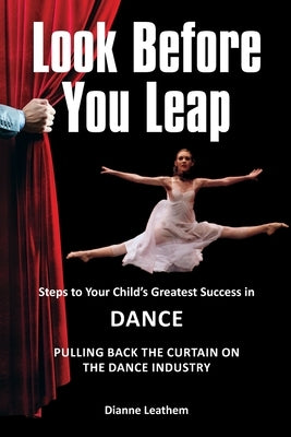 Look Before You Leap: Steps to Your Child's Greatest Success in Dance. Pulling Back the Curtain on the Dance Industry by Leathem, Dianne