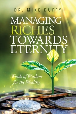 Managing Riches Towards Eternity: Words of Wisdom for the Wealthy by Duffy, Mike
