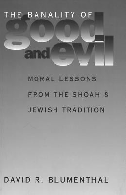 The Banality of Good and Evil: Moral Lessons from the Shoah and Jewish Tradition by Blumenthal, David R.
