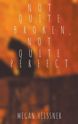 Not Quite Broken, Not Quite Perfect by Heissner, Megan