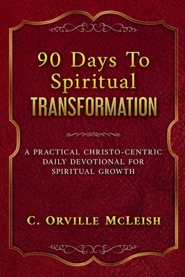 90 Days To Spiritual Transformation: A Practical Christo-Centric Daily Devotional for Spiritual Growth by McLeish, C. Orville