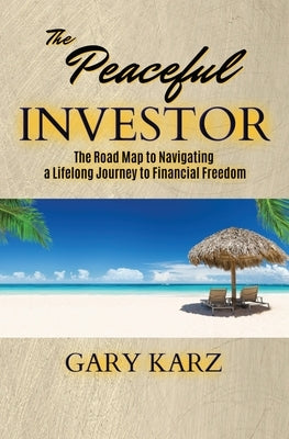 The Peaceful Investor: The road map to navigating a lifelong Journey to Financial Freedom by Karz, Gary