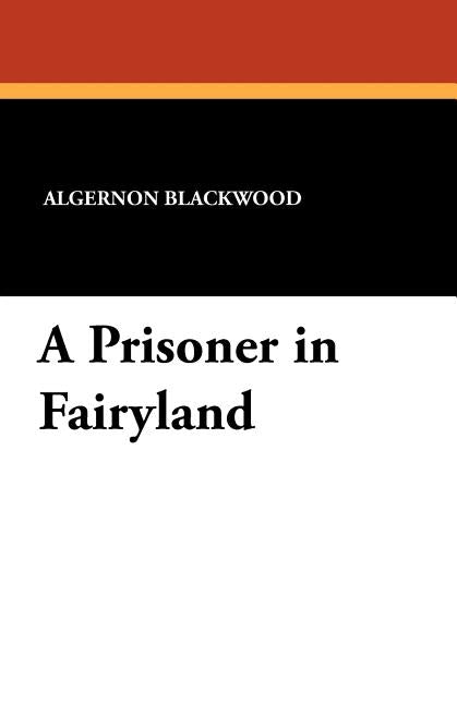 A Prisoner in Fairyland by Blackwood, Algernon
