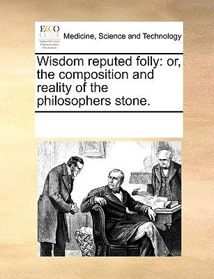 Wisdom Reputed Folly: Or, the Composition and Reality of the Philosophers Stone. by Multiple Contributors