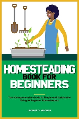 Homesteading Book for Beginners: Your Comprehensive Guide to Simple and Sustainable Living for Beginner Homesteaders by Magnus, Livinus O.
