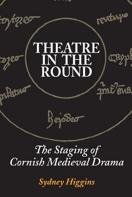 Theatre in the Round: The Staging of Cornish Medieval Drama by Higgins, Sydney