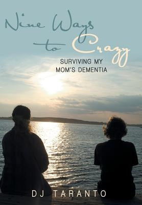 Nine Ways to Crazy: Surviving My Mom's Dementia by Taranto, Dj
