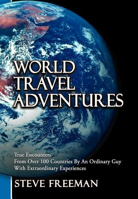 World Travel Adventures: True Encounters from Over 100 Countries by an Ordinary Guy with Extraordinary Experiences by Freeman, Steve